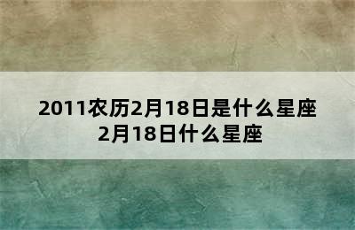 2011农历2月18日是什么星座 2月18日什么星座